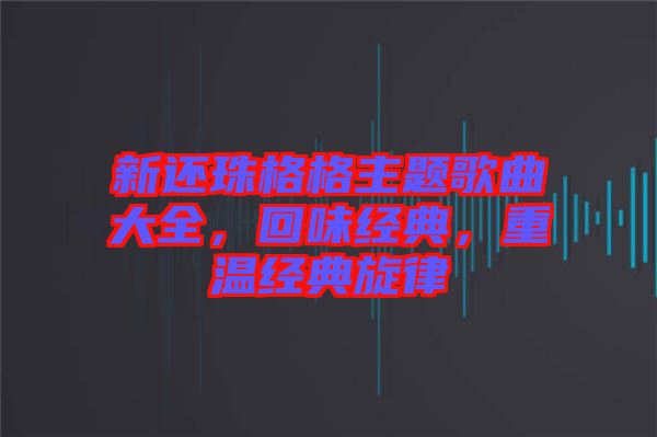 新還珠格格主題歌曲大全，回味經(jīng)典，重溫經(jīng)典旋律