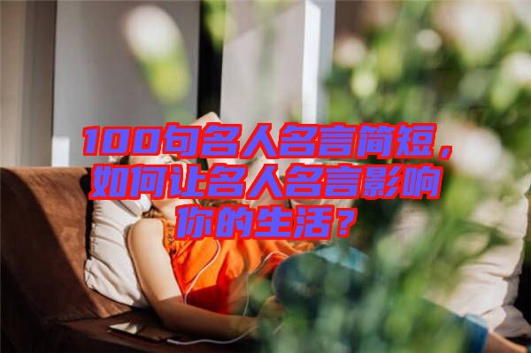 100句名人名言簡(jiǎn)短，如何讓名人名言影響你的生活？