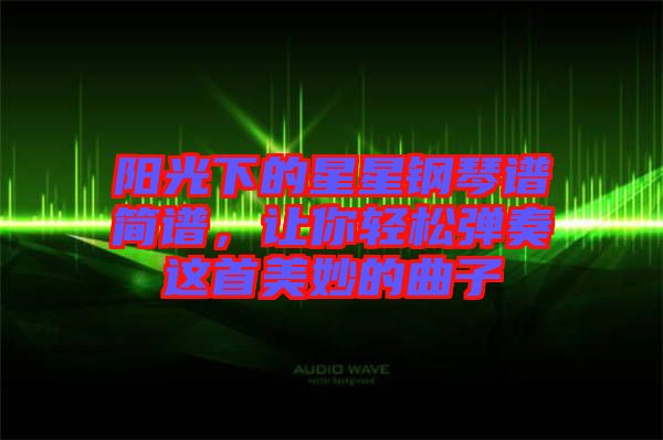 陽光下的星星鋼琴譜簡譜，讓你輕松彈奏這首美妙的曲子