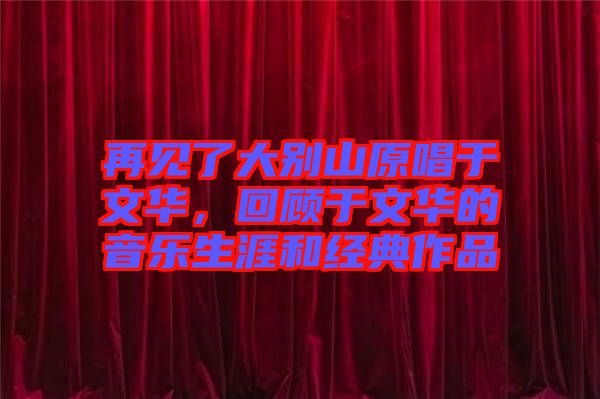 再見了大別山原唱于文華，回顧于文華的音樂生涯和經(jīng)典作品