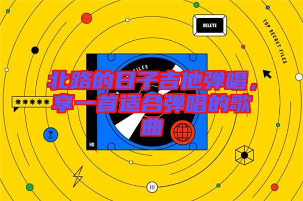北路的日子吉他彈唱，享一首適合彈唱的歌曲