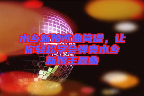 水鄉(xiāng)新娘歌曲簡譜，讓你輕松學會彈奏水鄉(xiāng)新娘主題曲
