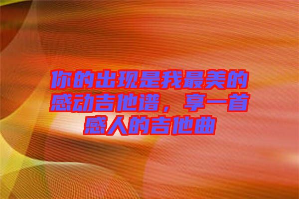 你的出現(xiàn)是我最美的感動(dòng)吉他譜，享一首感人的吉他曲