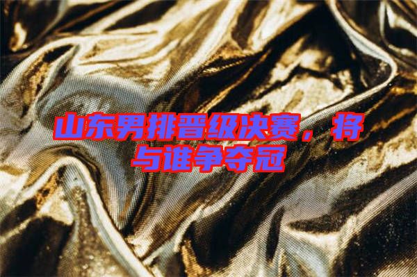 山東男排晉級決賽，將與誰爭奪冠