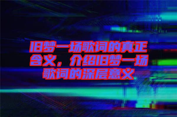舊夢一場歌詞的真正含義，介紹舊夢一場歌詞的深層意義