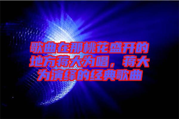 歌曲在那桃花盛開(kāi)的地方蔣大為唱，蔣大為演繹的經(jīng)典歌曲