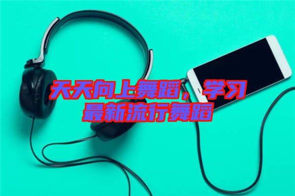 天天向上舞蹈，學(xué)習(xí)最新流行舞蹈