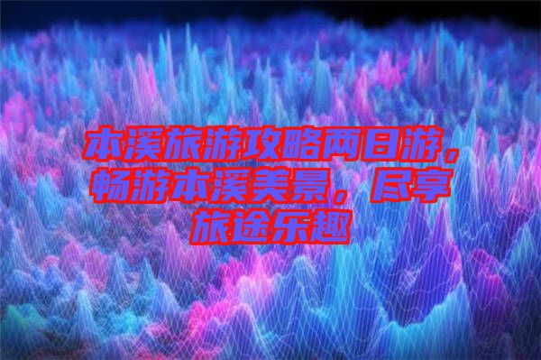 本溪旅游攻略兩日游，暢游本溪美景，盡享旅途樂趣