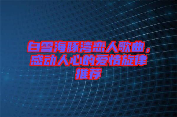 白雪海豚灣戀人歌曲，感動人心的愛情旋律推薦