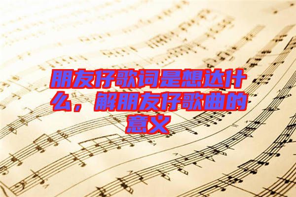 朋友仔歌詞是想達(dá)什么，解朋友仔歌曲的意義