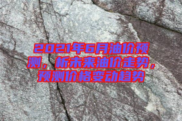 2021年6月油價(jià)預(yù)測(cè)，析未來(lái)油價(jià)走勢(shì)，預(yù)測(cè)價(jià)格變動(dòng)趨勢(shì)