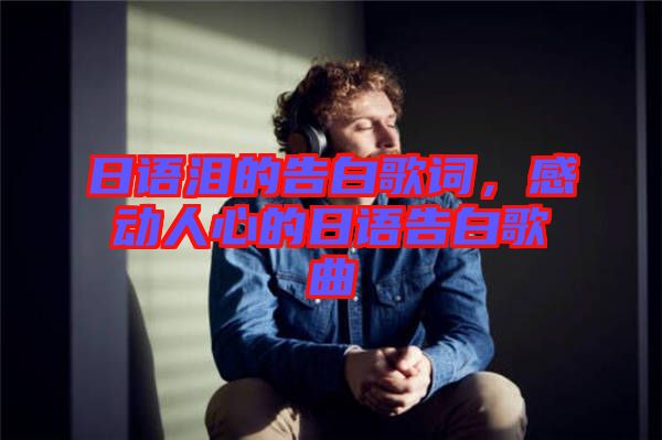 日語淚的告白歌詞，感動(dòng)人心的日語告白歌曲