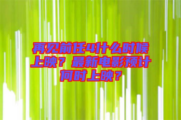 再見前任4什么時(shí)候上映？最新電影預(yù)計(jì)何時(shí)上映？