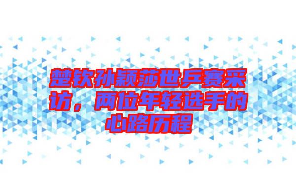 楚欽孫穎莎世乒賽采訪，兩位年輕選手的心路歷程