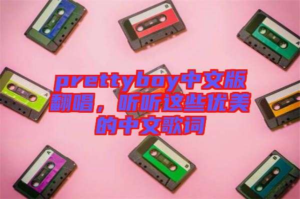 prettyboy中文版翻唱，聽(tīng)聽(tīng)這些優(yōu)美的中文歌詞
