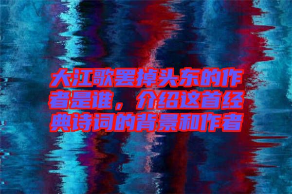 大江歌罷掉頭東的作者是誰，介紹這首經(jīng)典詩(shī)詞的背景和作者