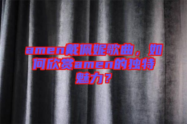 amen戴佩妮歌曲，如何欣賞amen的獨特魅力？