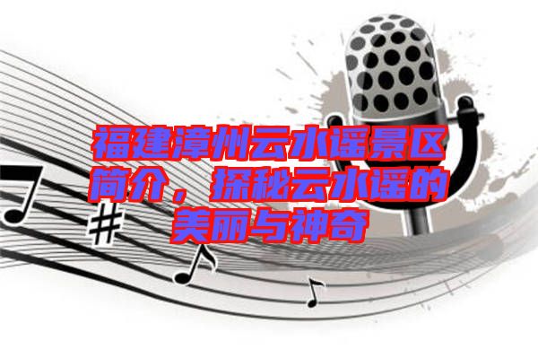 福建漳州云水謠景區(qū)簡介，探秘云水謠的美麗與神奇