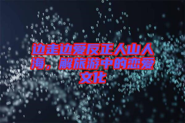 邊走邊愛(ài)反正人山人海，解旅游中的戀愛(ài)文化