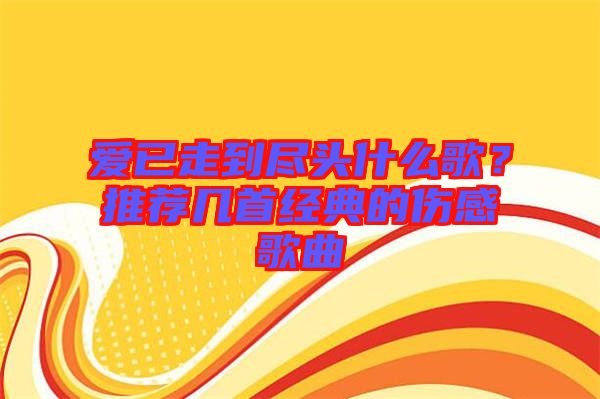 愛已走到盡頭什么歌？推薦幾首經(jīng)典的傷感歌曲