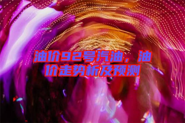 油價92號汽油，油價走勢析及預(yù)測