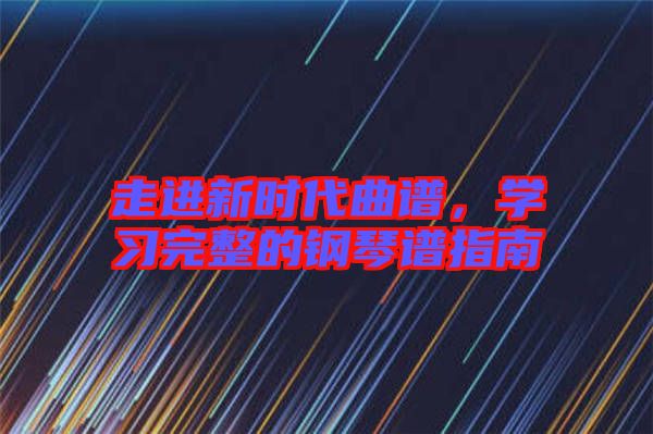 走進新時代曲譜，學(xué)習(xí)完整的鋼琴譜指南