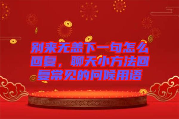 別來(lái)無(wú)恙下一句怎么回復(fù)，聊天小方法回復(fù)常見(jiàn)的問(wèn)候用語(yǔ)