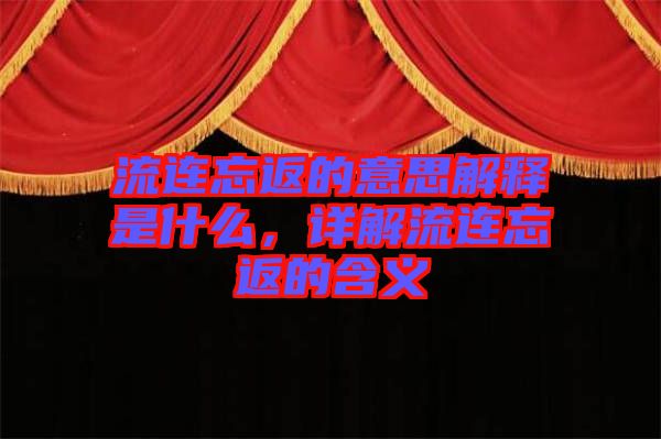流連忘返的意思解釋是什么，詳解流連忘返的含義