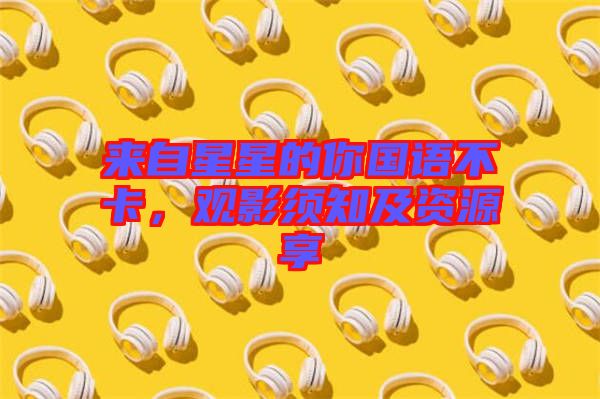 來(lái)自星星的你國(guó)語(yǔ)不卡，觀影須知及資源享
