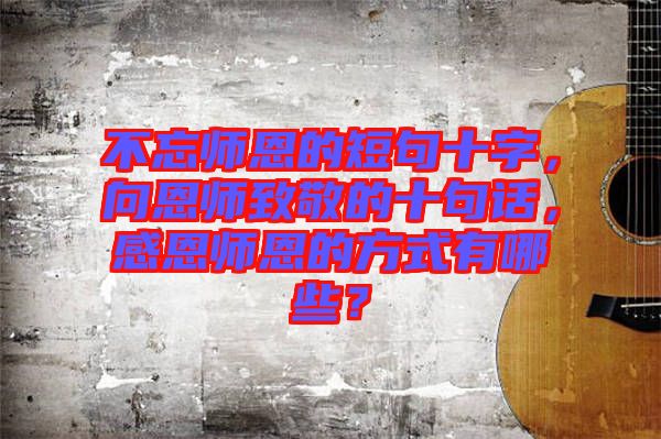 不忘師恩的短句十字，向恩師致敬的十句話，感恩師恩的方式有哪些？