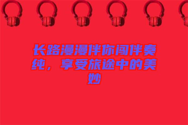 長(zhǎng)路漫漫伴你闖伴奏純，享受旅途中的美妙