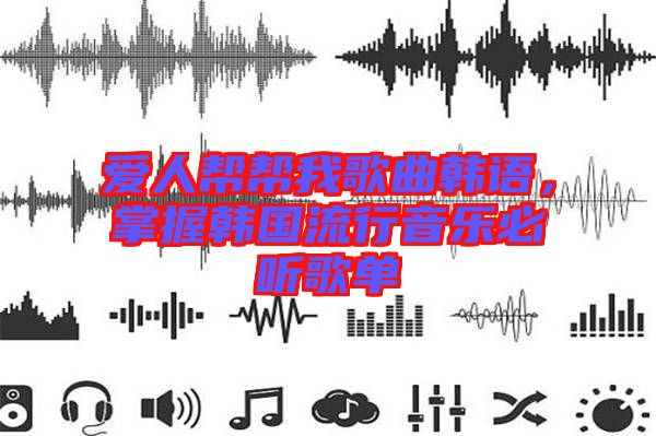 愛人幫幫我歌曲韓語，掌握韓國(guó)流行音樂必聽歌單