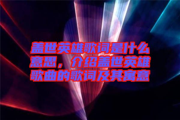 蓋世英雄歌詞是什么意思，介紹蓋世英雄歌曲的歌詞及其寓意