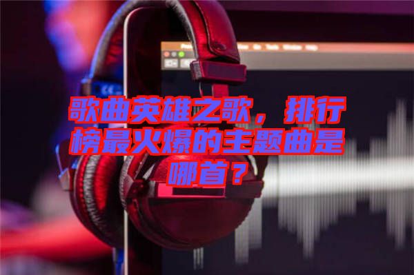 歌曲英雄之歌，排行榜最火爆的主題曲是哪首？