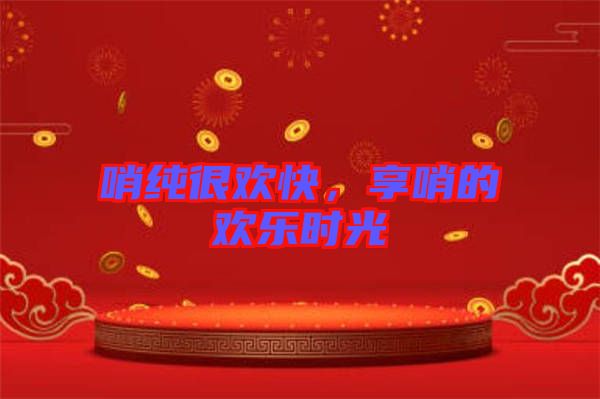 哨純很歡快，享哨的歡樂時光