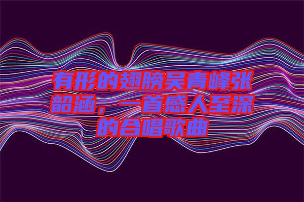 有形的翅膀吳青峰張韶涵，一首感人至深的合唱歌曲