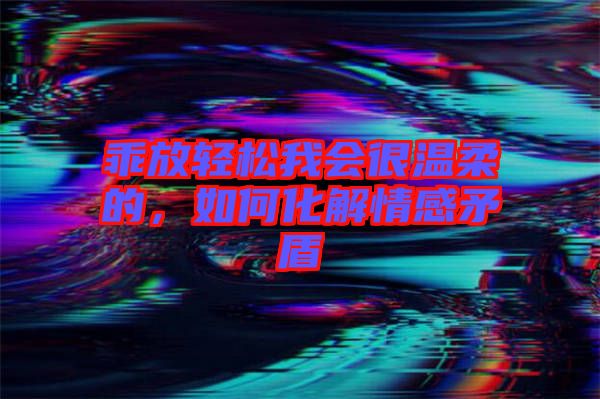 乖放輕松我會(huì)很溫柔的，如何化解情感矛盾