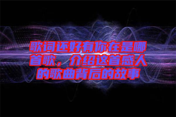 歌詞還好有你在是哪首歌，介紹這首感人的歌曲背后的故事