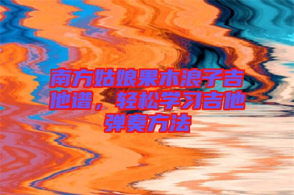 南方姑娘果木浪子吉他譜，輕松學(xué)習(xí)吉他彈奏方法