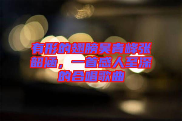 有形的翅膀吳青峰張韶涵，一首感人至深的合唱歌曲