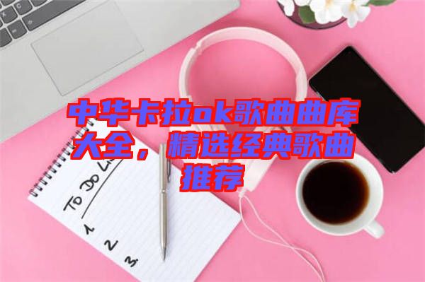 中華卡拉ok歌曲曲庫大全，精選經(jīng)典歌曲推薦