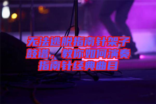 無(wú)法逃脫指南針架子鼓譜，教你如何演奏指南針經(jīng)典曲目