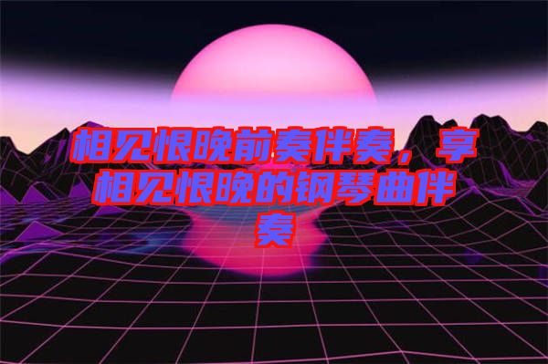 相見恨晚前奏伴奏，享相見恨晚的鋼琴曲伴奏