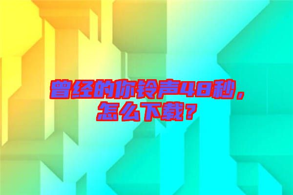 曾經(jīng)的你鈴聲48秒，怎么下載？