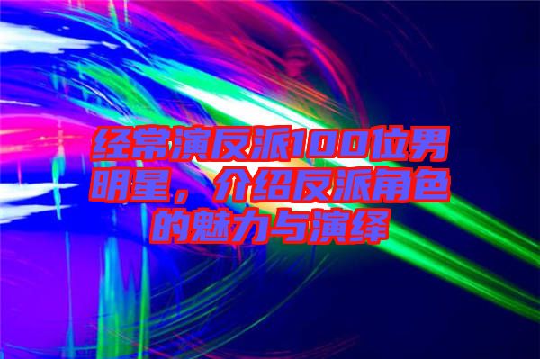 經(jīng)常演反派100位男明星，介紹反派角色的魅力與演繹