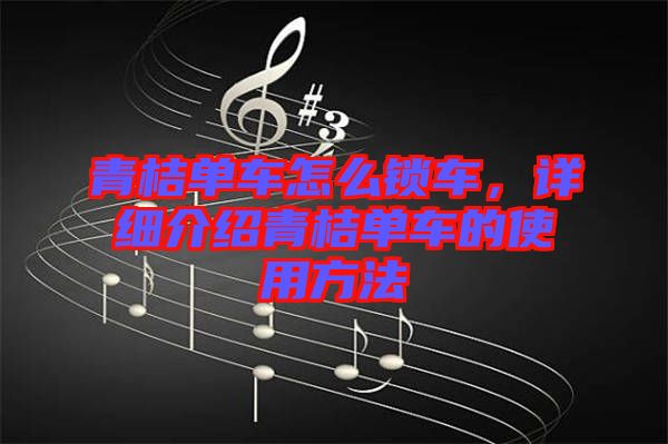 青桔單車怎么鎖車，詳細(xì)介紹青桔單車的使用方法