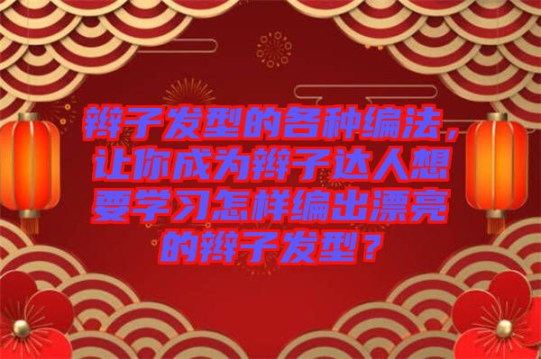 辮子發(fā)型的各種編法，讓你成為辮子達人想要學(xué)習(xí)怎樣編出漂亮的辮子發(fā)型？