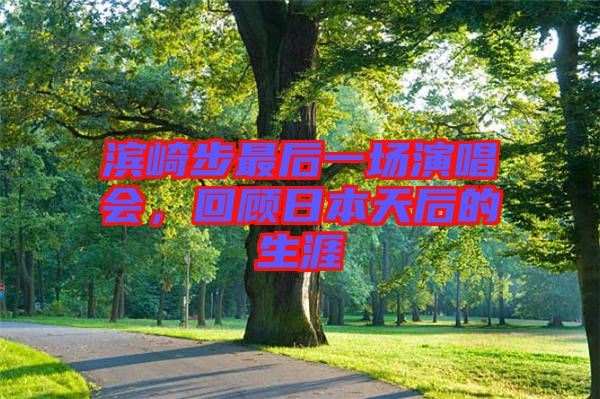 濱崎步最后一場(chǎng)演唱會(huì)，回顧日本天后的生涯