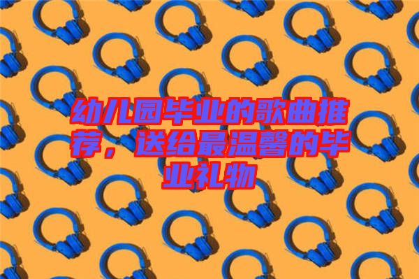 幼兒園畢業(yè)的歌曲推薦，送給最溫馨的畢業(yè)禮物