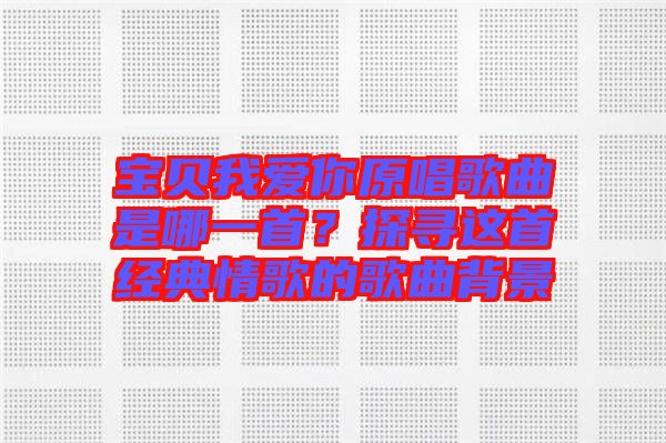 寶貝我愛你原唱歌曲是哪一首？探尋這首經(jīng)典情歌的歌曲背景